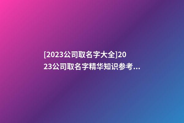 [2023公司取名字大全]2023公司取名字精华知识参考大全-第1张-公司起名-玄机派